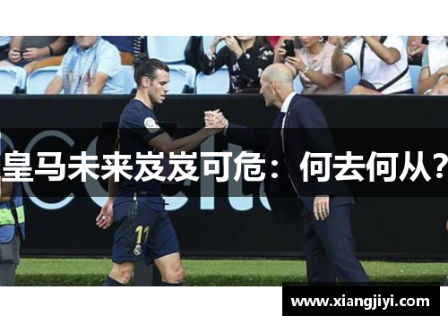 皇马未来岌岌可危：何去何从？