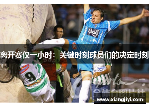 离开赛仅一小时：关键时刻球员们的决定时刻