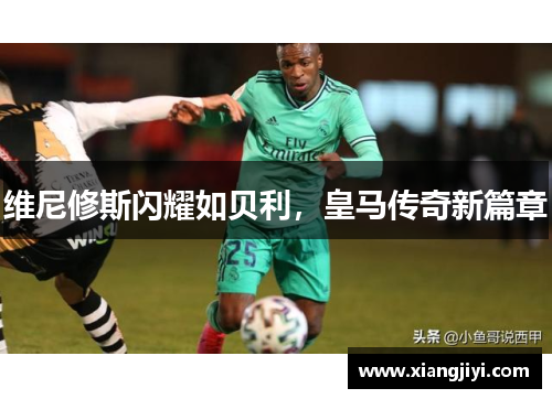 维尼修斯闪耀如贝利，皇马传奇新篇章